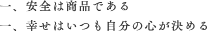 一、安全は商品である。一、幸せはいつも自分の心が決める。